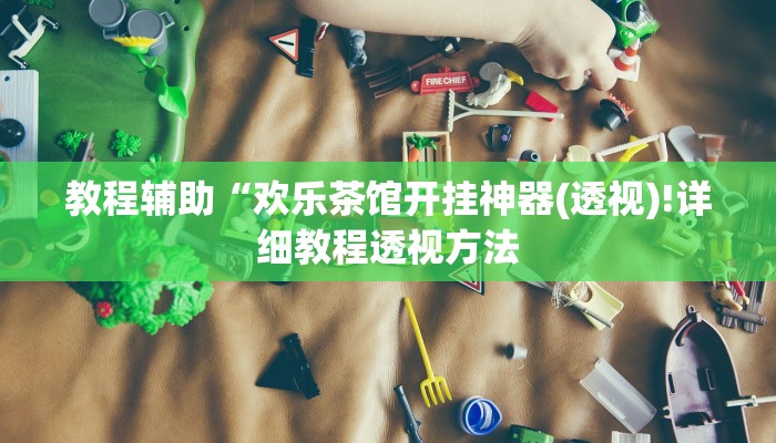 教程辅助“欢乐茶馆开挂神器(透视)!详细教程透视方法