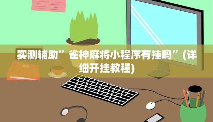 实测辅助”雀神麻将小程序有挂吗”(详细开挂教程)