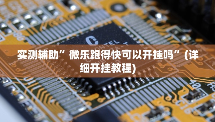 实测辅助”微乐跑得快可以开挂吗”(详细开挂教程)