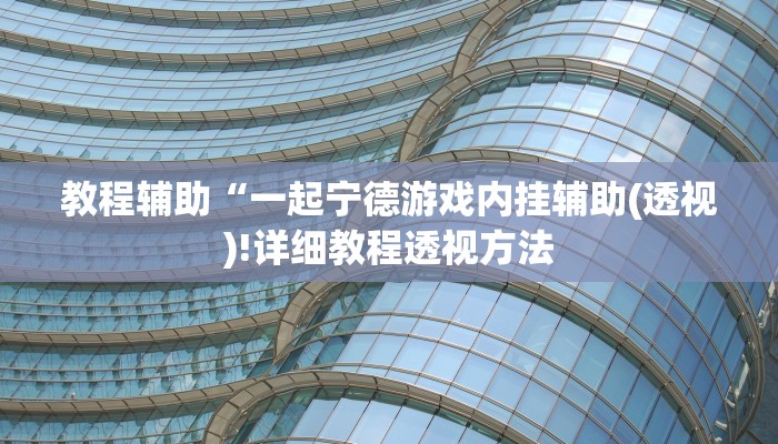 教程辅助“一起宁德游戏内挂辅助(透视)!详细教程透视方法