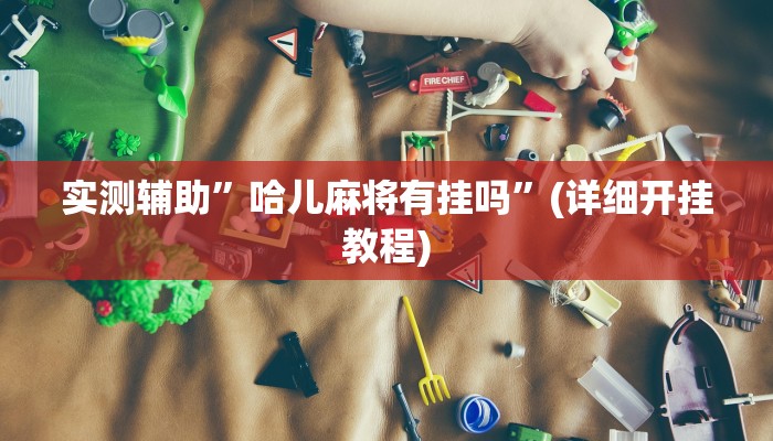 实测辅助”哈儿麻将有挂吗”(详细开挂教程)