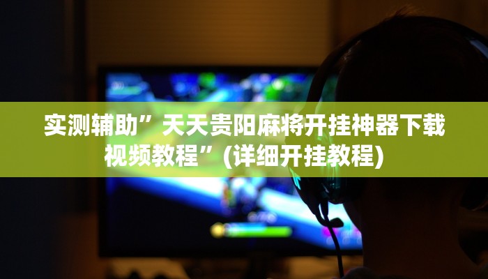 实测辅助”天天贵阳麻将开挂神器下载视频教程”(详细开挂教程)