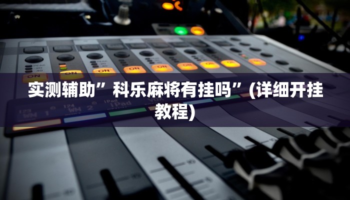 实测辅助”科乐麻将有挂吗”(详细开挂教程)