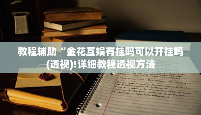 教程辅助“金花互娱有挂吗可以开挂吗(透视)!详细教程透视方法