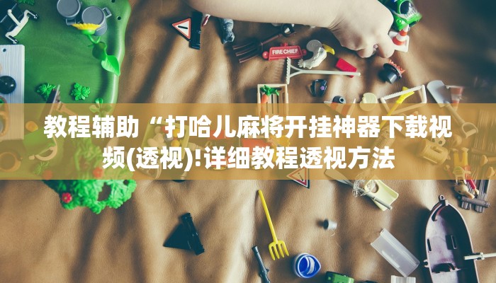 教程辅助“打哈儿麻将开挂神器下载视频(透视)!详细教程透视方法