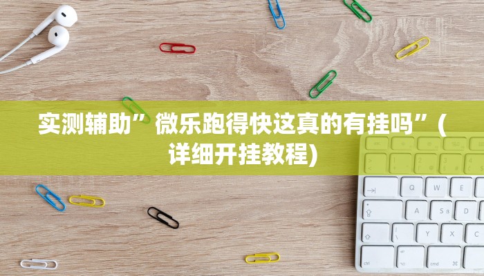 实测辅助”微乐跑得快这真的有挂吗”(详细开挂教程)