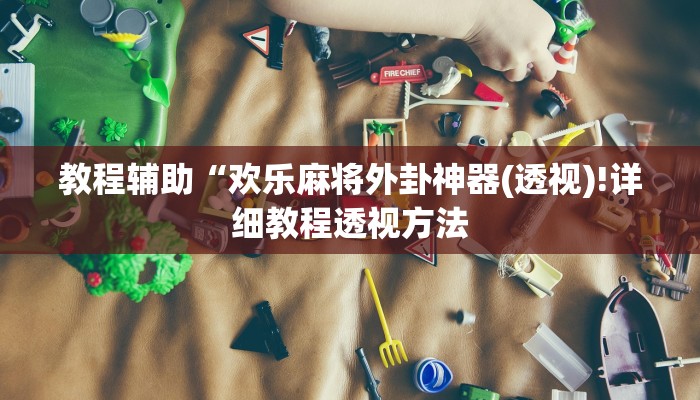 教程辅助“欢乐麻将外卦神器(透视)!详细教程透视方法