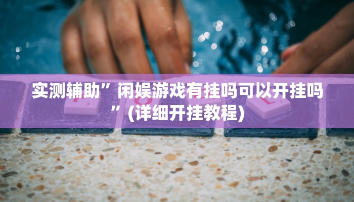 实测辅助”闲娱游戏有挂吗可以开挂吗”(详细开挂教程)