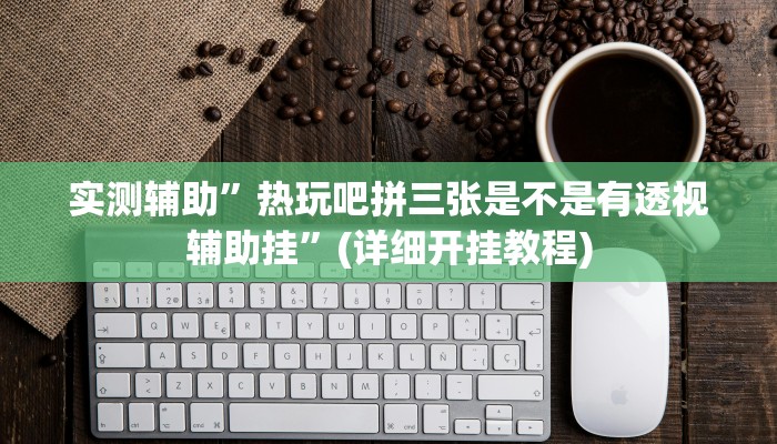 实测辅助”热玩吧拼三张是不是有透视辅助挂”(详细开挂教程)