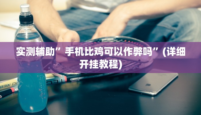 实测辅助”手机比鸡可以作弊吗”(详细开挂教程)