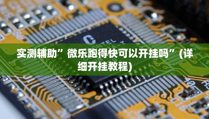 实测辅助”微乐跑得快可以开挂吗”(详细开挂教程)