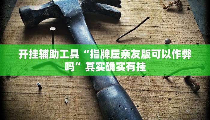 开挂辅助工具“指牌屋亲友版可以作弊吗”其实确实有挂