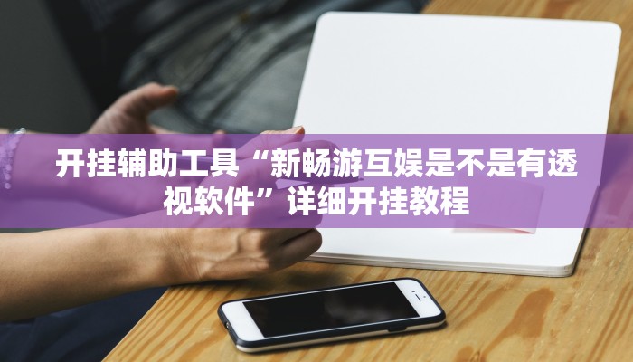 开挂辅助工具“新畅游互娱是不是有透视软件”详细开挂教程