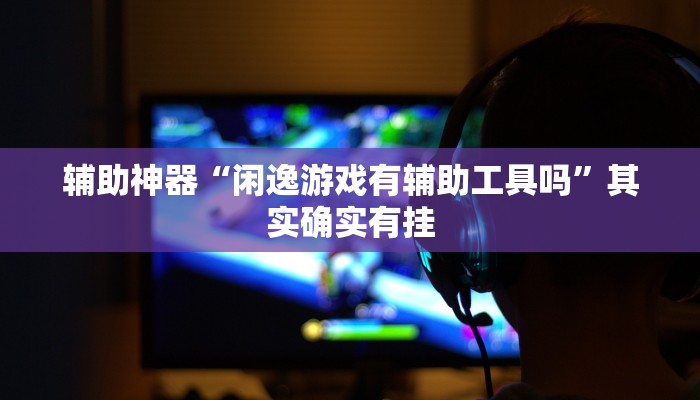 辅助神器“闲逸游戏有辅助工具吗”其实确实有挂