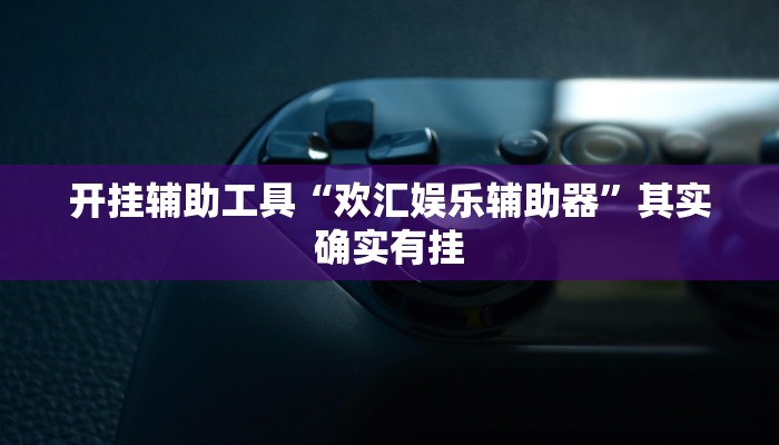 开挂辅助工具“欢汇娱乐辅助器”其实确实有挂