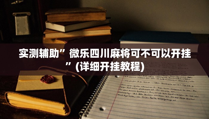 实测辅助”微乐四川麻将可不可以开挂”(详细开挂教程)