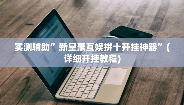 实测辅助”新皇豪互娱拼十开挂神器”(详细开挂教程)