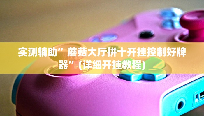 实测辅助”蘑菇大厅拼十开挂控制好牌器”(详细开挂教程)