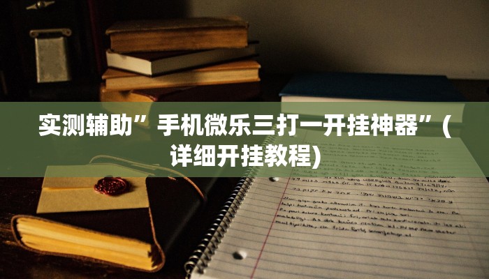 实测辅助”手机微乐三打一开挂神器”(详细开挂教程)