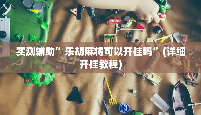 实测辅助”乐胡麻将可以开挂吗”(详细开挂教程)