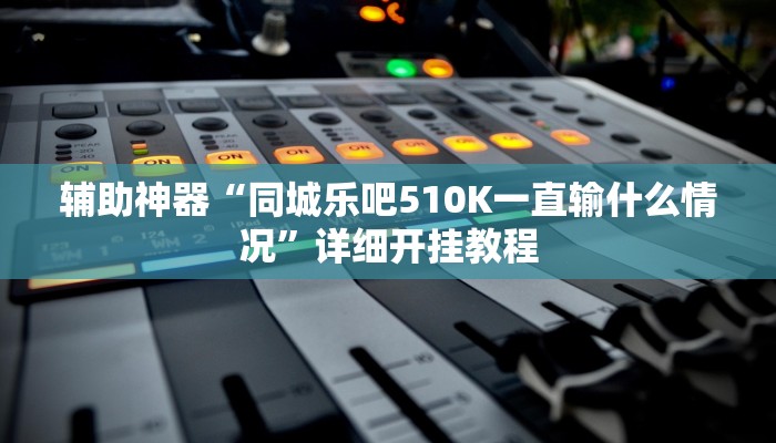 辅助神器“同城乐吧510K一直输什么情况”详细开挂教程