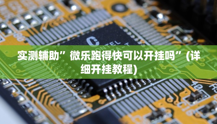实测辅助”微乐跑得快可以开挂吗”(详细开挂教程)