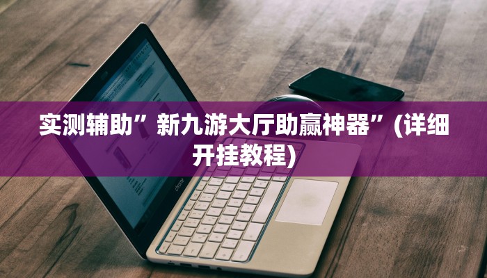 实测辅助”新九游大厅助赢神器”(详细开挂教程)