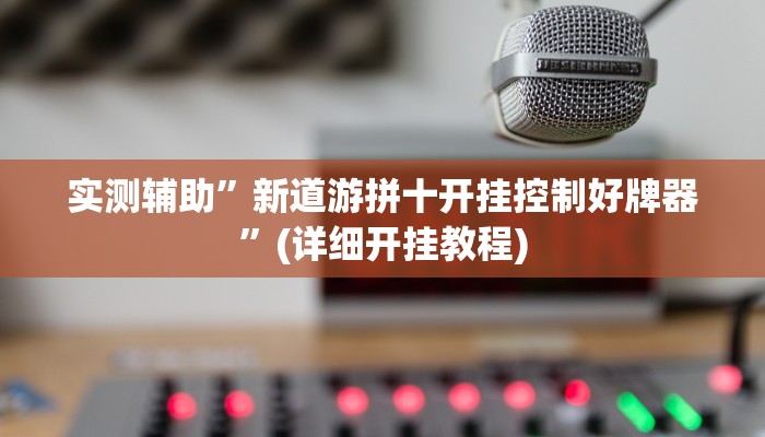 实测辅助”新道游拼十开挂控制好牌器”(详细开挂教程)