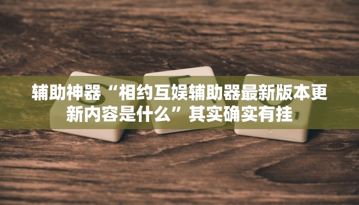 辅助神器“相约互娱辅助器最新版本更新内容是什么”其实确实有挂