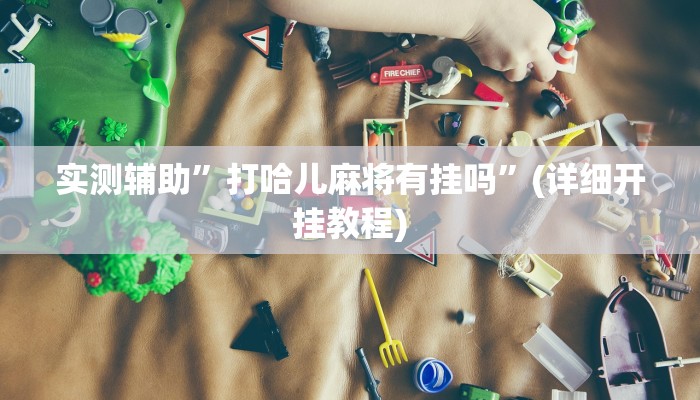 实测辅助”打哈儿麻将有挂吗”(详细开挂教程)