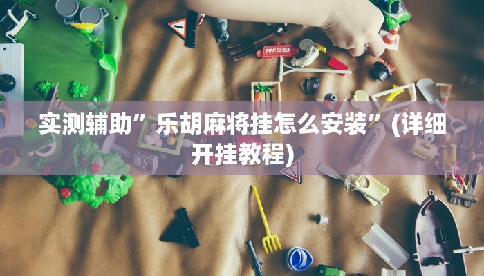 实测辅助”乐胡麻将挂怎么安装”(详细开挂教程)