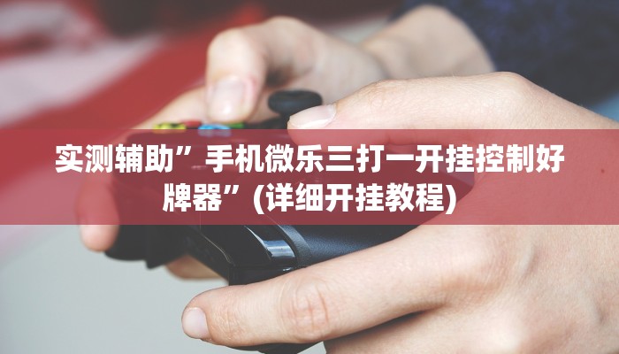 实测辅助”手机微乐三打一开挂控制好牌器”(详细开挂教程)