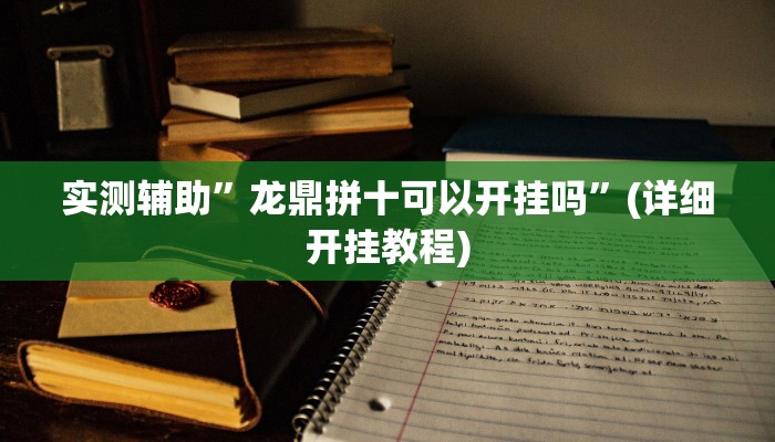 实测辅助”龙鼎拼十可以开挂吗”(详细开挂教程)