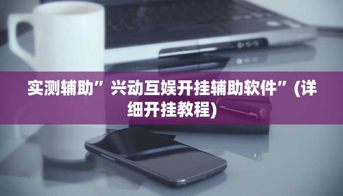 实测辅助”兴动互娱开挂辅助软件”(详细开挂教程)
