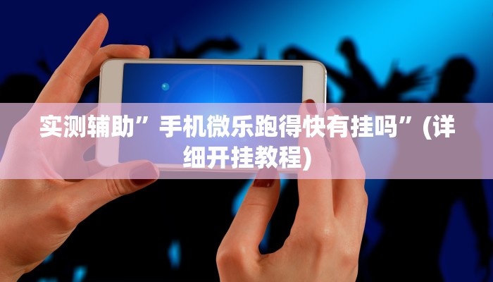 实测辅助”手机微乐跑得快有挂吗”(详细开挂教程)