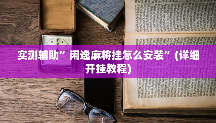 实测辅助”闲逸麻将挂怎么安装”(详细开挂教程)