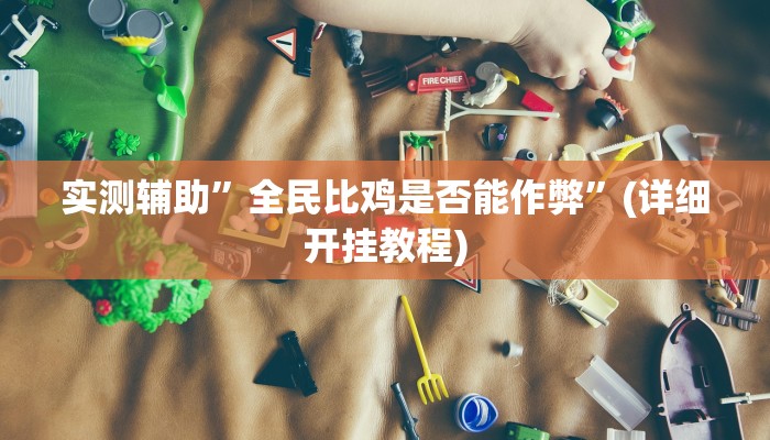 实测辅助”全民比鸡是否能作弊”(详细开挂教程)