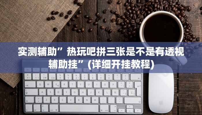 实测辅助”热玩吧拼三张是不是有透视辅助挂”(详细开挂教程)