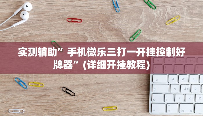 实测辅助”手机微乐三打一开挂控制好牌器”(详细开挂教程)