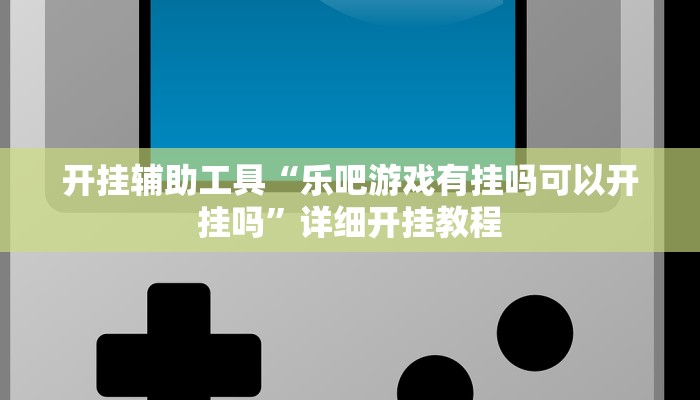 开挂辅助工具“乐吧游戏有挂吗可以开挂吗”详细开挂教程