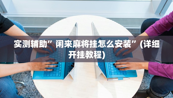 实测辅助”闲来麻将挂怎么安装”(详细开挂教程)