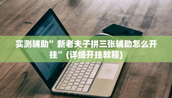实测辅助”新老夫子拼三张辅助怎么开挂”(详细开挂教程)