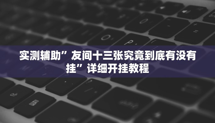 实测辅助”友间十三张究竟到底有没有挂”详细开挂教程