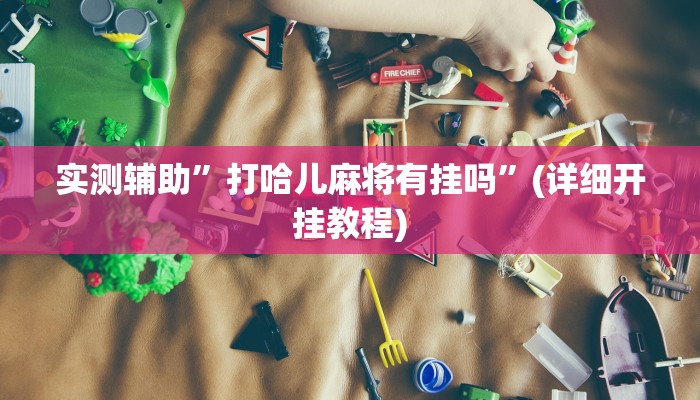 实测辅助”打哈儿麻将有挂吗”(详细开挂教程)