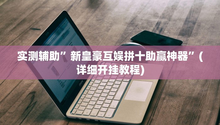 实测辅助”新皇豪互娱拼十助赢神器”(详细开挂教程)