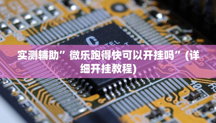 实测辅助”微乐跑得快可以开挂吗”(详细开挂教程)