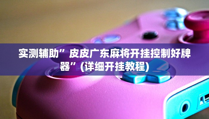 实测辅助”皮皮广东麻将开挂控制好牌器”(详细开挂教程)