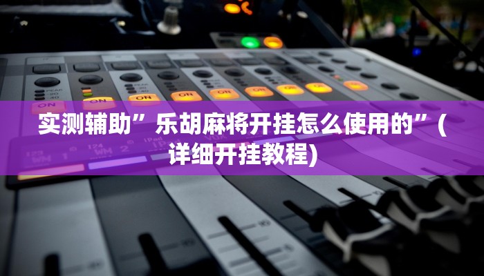实测辅助”乐胡麻将开挂怎么使用的”(详细开挂教程)