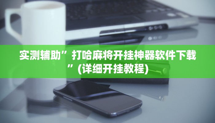 实测辅助”打哈麻将开挂神器软件下载”(详细开挂教程)