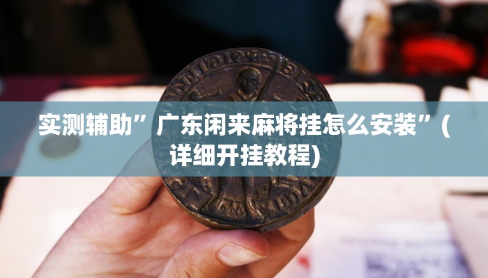 实测辅助”广东闲来麻将挂怎么安装”(详细开挂教程)